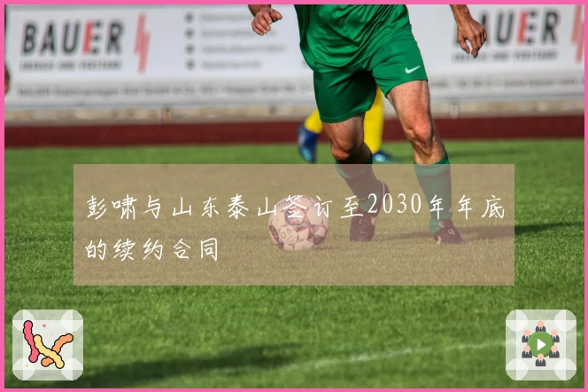 彭啸与山东泰山签订至2030年年底的续约合同
