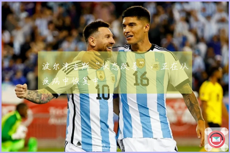 波尔津吉斯“状态改善”，正在从疾病中恢复中