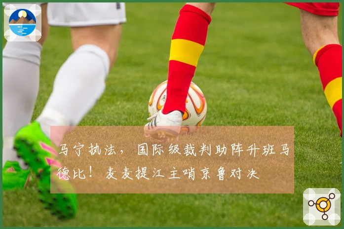 马宁执法，国际级裁判助阵升班马德比！麦麦提江主哨京鲁对决
