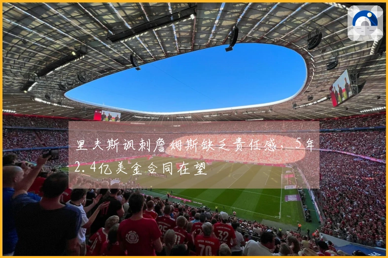 里夫斯讽刺詹姆斯缺乏责任感，5年2.4亿美金合同在望