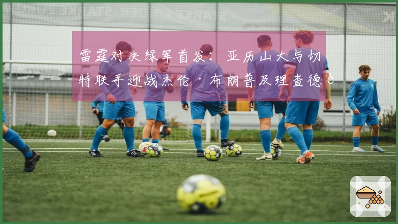 雷霆对决绿军首发：亚历山大与切特联手迎战杰伦·布朗普及理查德豪泽