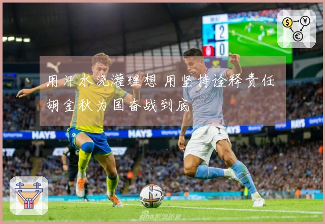 用汗水浇灌理想 用坚持诠释责任 胡金秋为国奋战到底