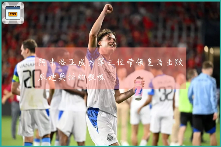 阿韦洛亚成为第三位带领皇马击败瓜迪奥拉的教练