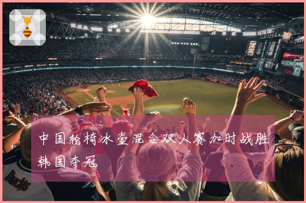 中国轮椅冰壶混合双人赛加时战胜韩国夺冠