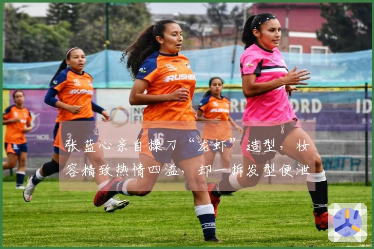 张蓝心亲自操刀“龙虾”造型，妆容精致热情四溢，却一拆发型便泄气。