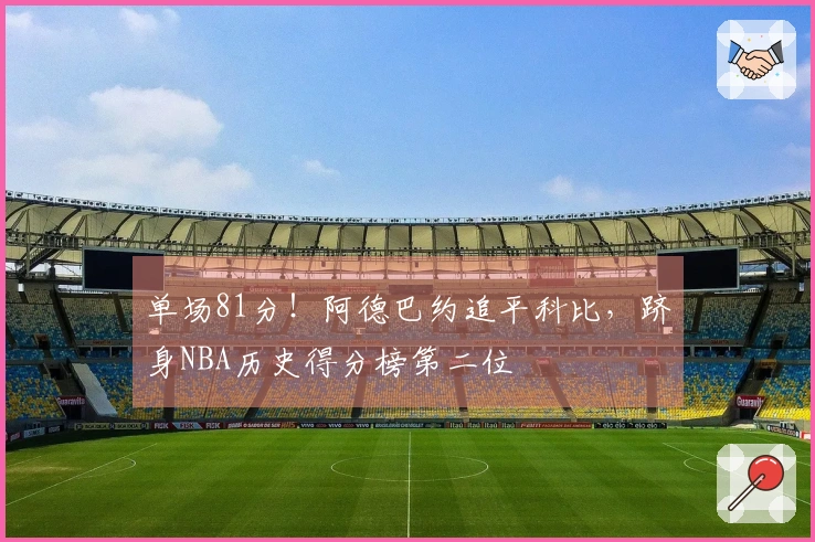 单场81分！阿德巴约追平科比，跻身NBA历史得分榜第二位