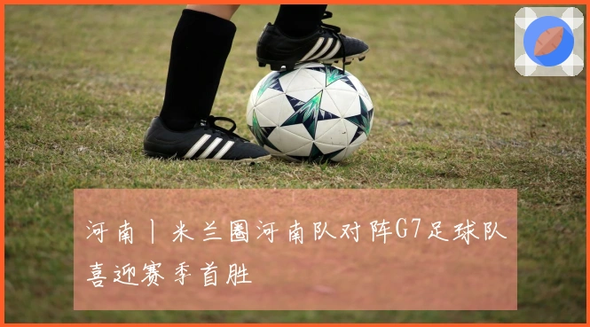 河南丨米兰圈河南队对阵G7足球队喜迎赛季首胜