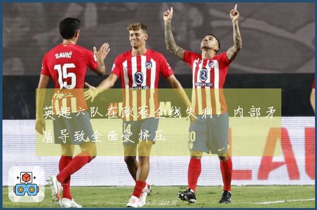 英超六队在欧冠全线失利,内部矛盾导致全面受挤压