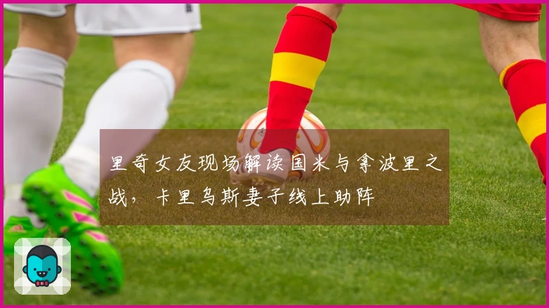 里奇女友现场解读国米与拿波里之战，卡里乌斯妻子线上助阵
