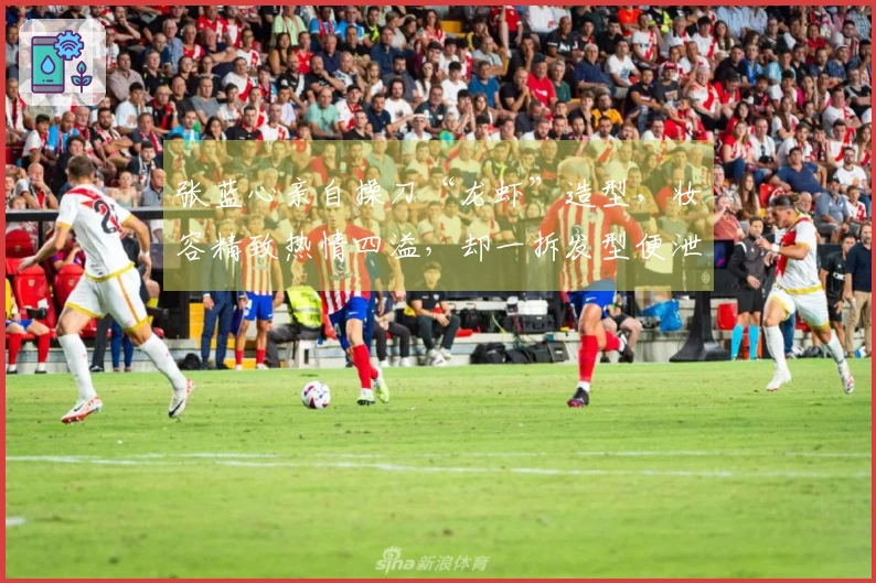 张蓝心亲自操刀“龙虾”造型，妆容精致热情四溢，却一拆发型便泄气。