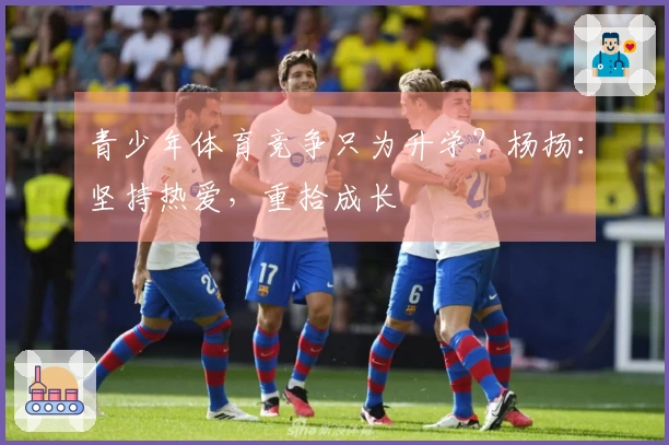青少年体育竞争只为升学？杨扬：坚持热爱，重拾成长