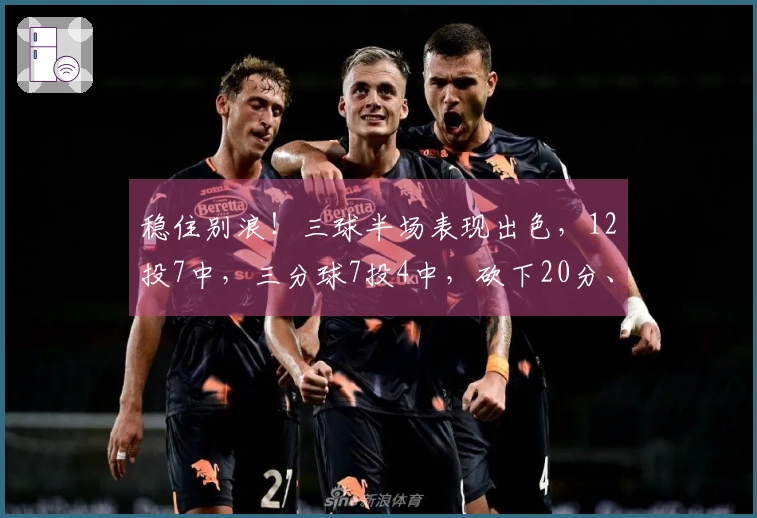 稳住别浪！三球半场表现出色，12投7中，三分球7投4中，砍下20分、5篮板和3助攻，首节独取13分