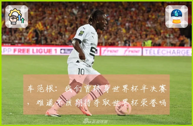 车范根：我们曾跻身世界杯半决赛，难道不该期待夺取世界杯荣誉吗？