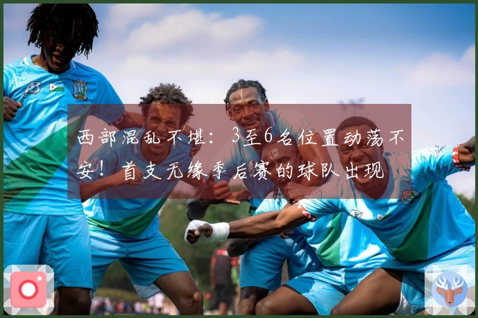 西部混乱不堪：3至6名位置动荡不安！首支无缘季后赛的球队出现