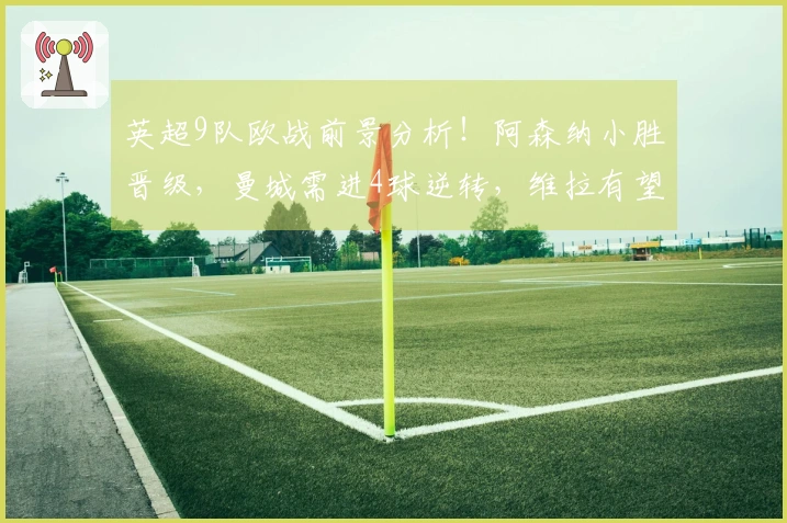 英超9队欧战前景分析！阿森纳小胜晋级，曼城需进4球逆转，维拉有望闯入四强
