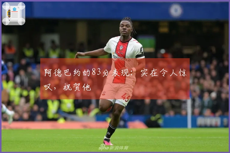 阿德巴约的83分表现：实在令人惊叹，祝贺他