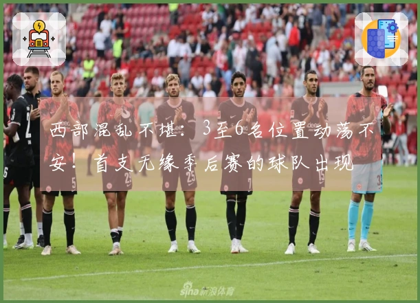 西部混乱不堪：3至6名位置动荡不安！首支无缘季后赛的球队出现