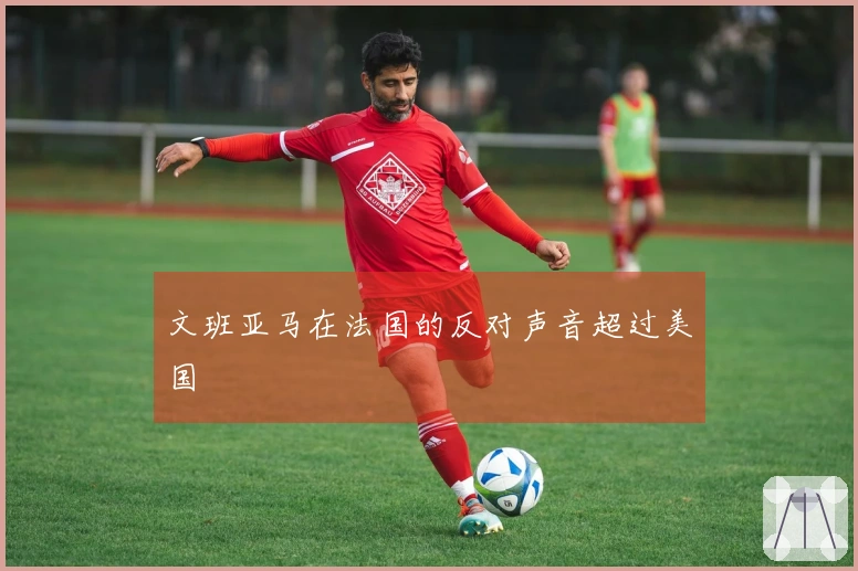 文班亚马在法国的反对声音超过美国