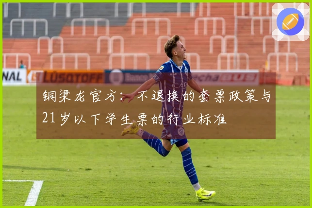铜梁龙官方：不退换的套票政策与21岁以下学生票的行业标准