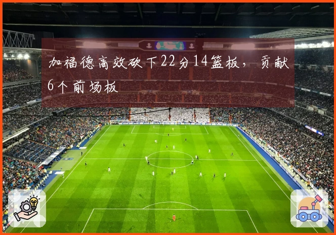 加福德高效砍下22分14篮板，贡献6个前场板