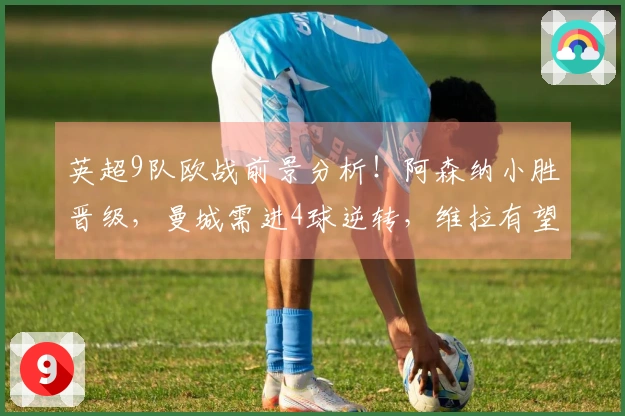 英超9队欧战前景分析！阿森纳小胜晋级，曼城需进4球逆转，维拉有望闯入四强