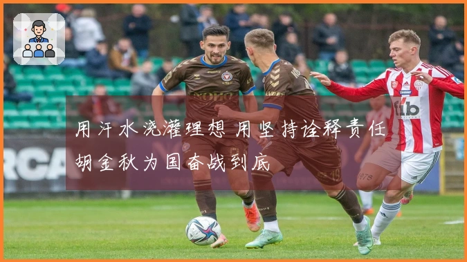 用汗水浇灌理想 用坚持诠释责任 胡金秋为国奋战到底