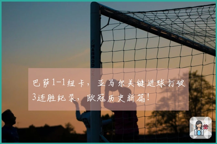 巴萨1-1纽卡，亚马尔关键进球打破3连胜纪录，欧冠历史新篇！