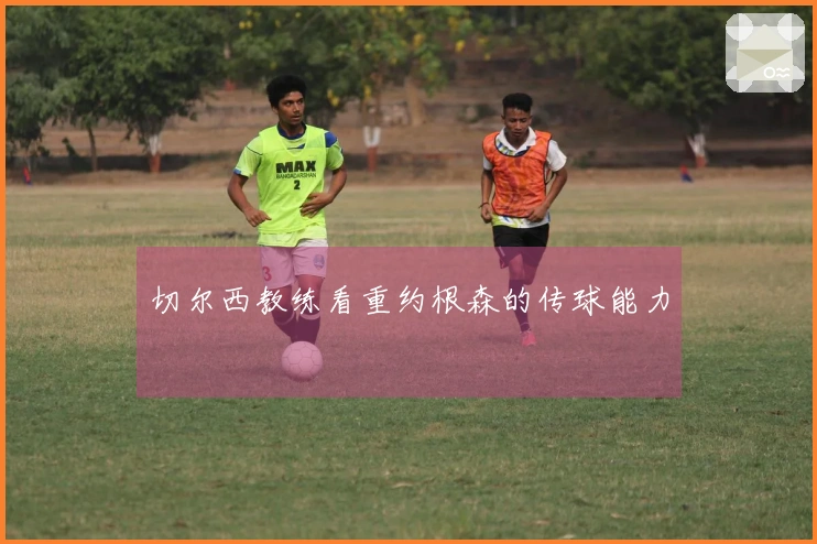 切尔西教练看重约根森的传球能力