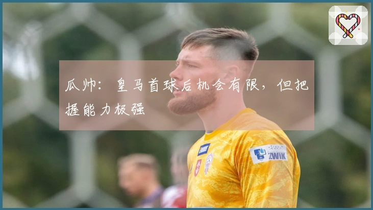 瓜帅：皇马首球后机会有限，但把握能力极强