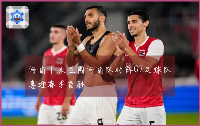 河南丨米兰圈河南队对阵G7足球队喜迎赛季首胜