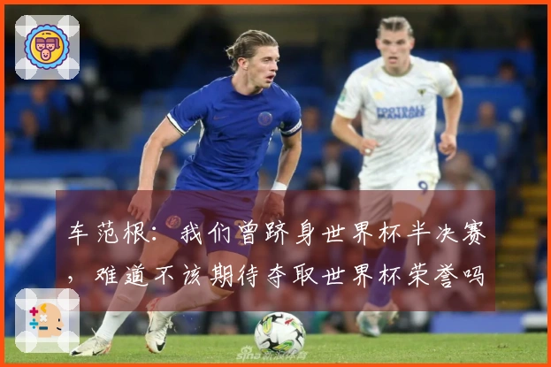 车范根:我们曾跻身世界杯半决赛,难道不该期待夺取世界杯荣誉吗?