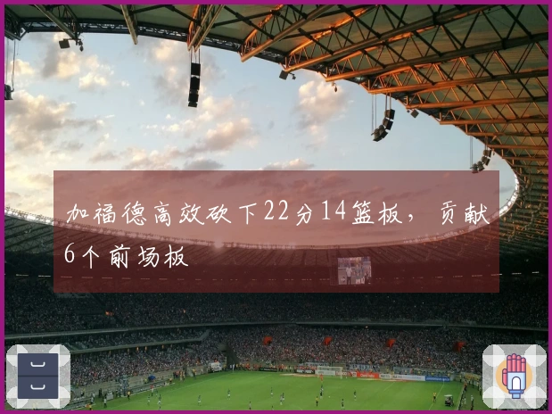 加福德高效砍下22分14篮板，贡献6个前场板
