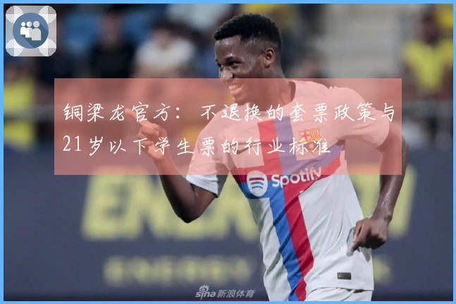 铜梁龙官方：不退换的套票政策与21岁以下学生票的行业标准